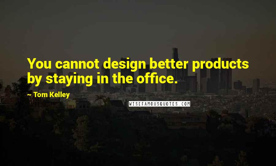 Tom Kelley Quotes: You cannot design better products by staying in the office.