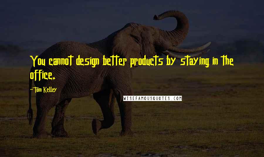 Tom Kelley Quotes: You cannot design better products by staying in the office.