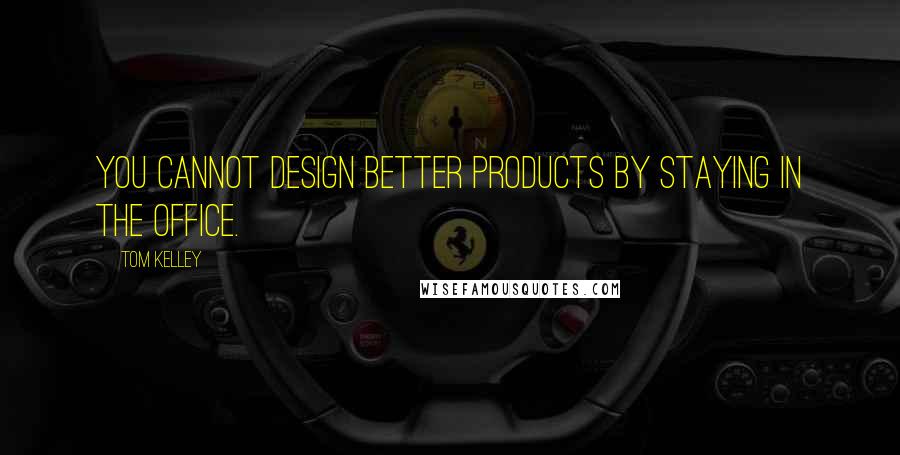 Tom Kelley Quotes: You cannot design better products by staying in the office.