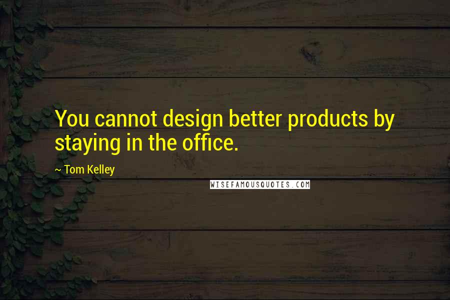 Tom Kelley Quotes: You cannot design better products by staying in the office.