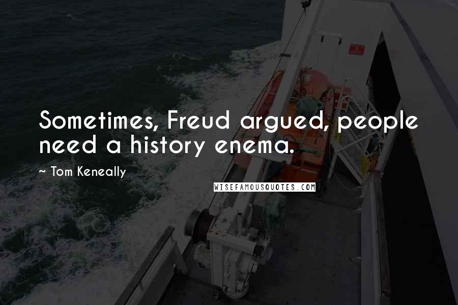 Tom Keneally Quotes: Sometimes, Freud argued, people need a history enema.