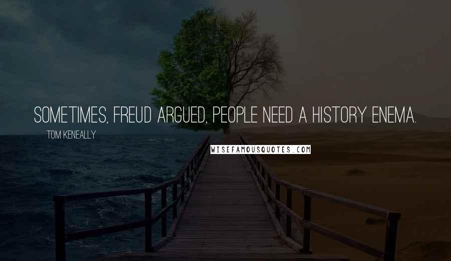 Tom Keneally Quotes: Sometimes, Freud argued, people need a history enema.