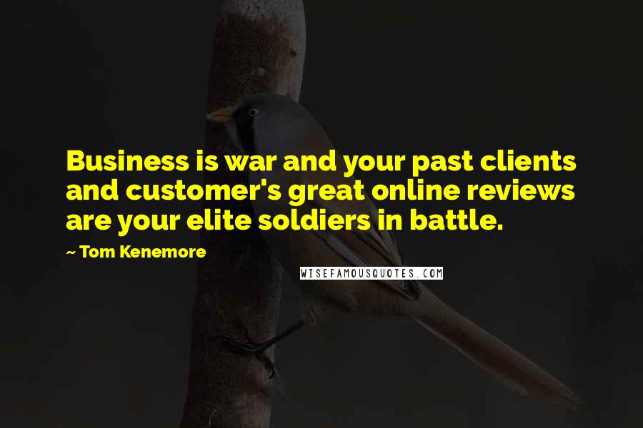 Tom Kenemore Quotes: Business is war and your past clients and customer's great online reviews are your elite soldiers in battle.