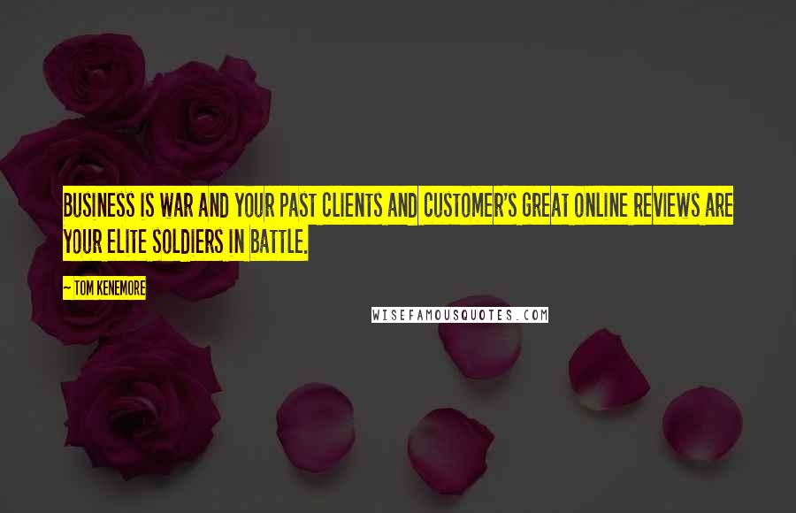 Tom Kenemore Quotes: Business is war and your past clients and customer's great online reviews are your elite soldiers in battle.