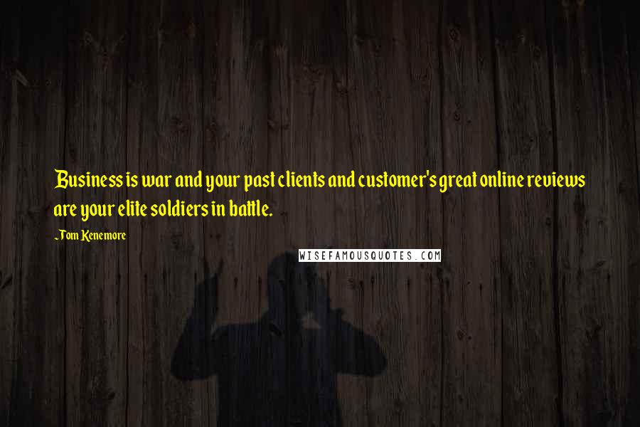 Tom Kenemore Quotes: Business is war and your past clients and customer's great online reviews are your elite soldiers in battle.