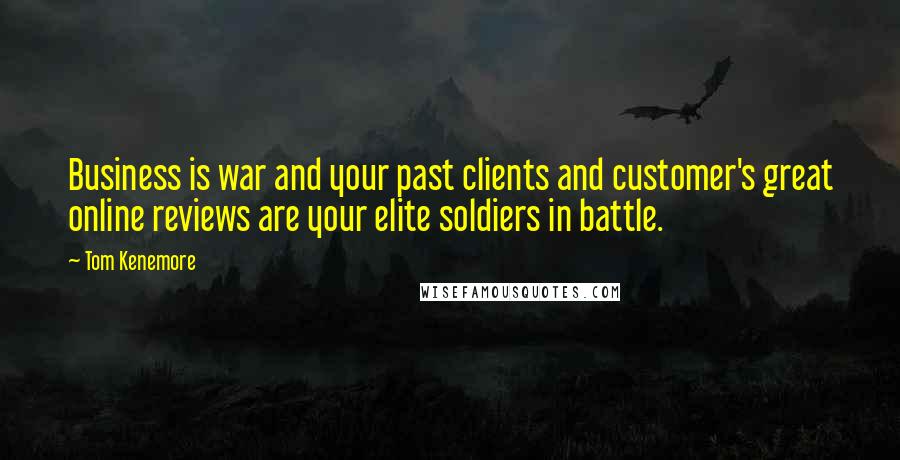 Tom Kenemore Quotes: Business is war and your past clients and customer's great online reviews are your elite soldiers in battle.