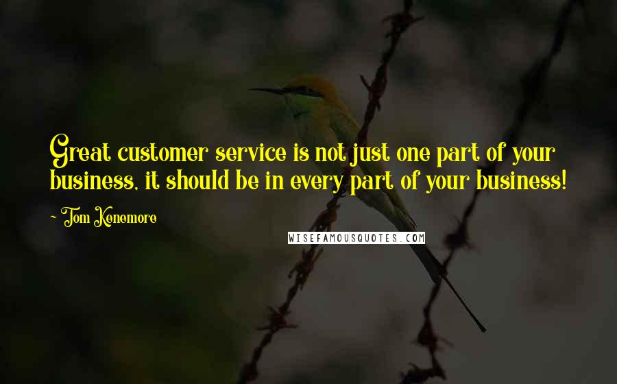 Tom Kenemore Quotes: Great customer service is not just one part of your business, it should be in every part of your business!