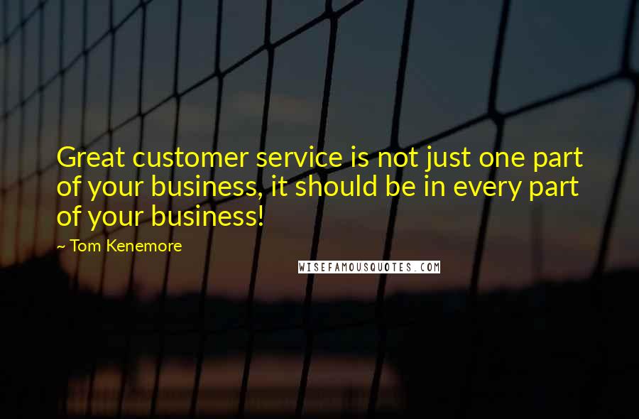 Tom Kenemore Quotes: Great customer service is not just one part of your business, it should be in every part of your business!