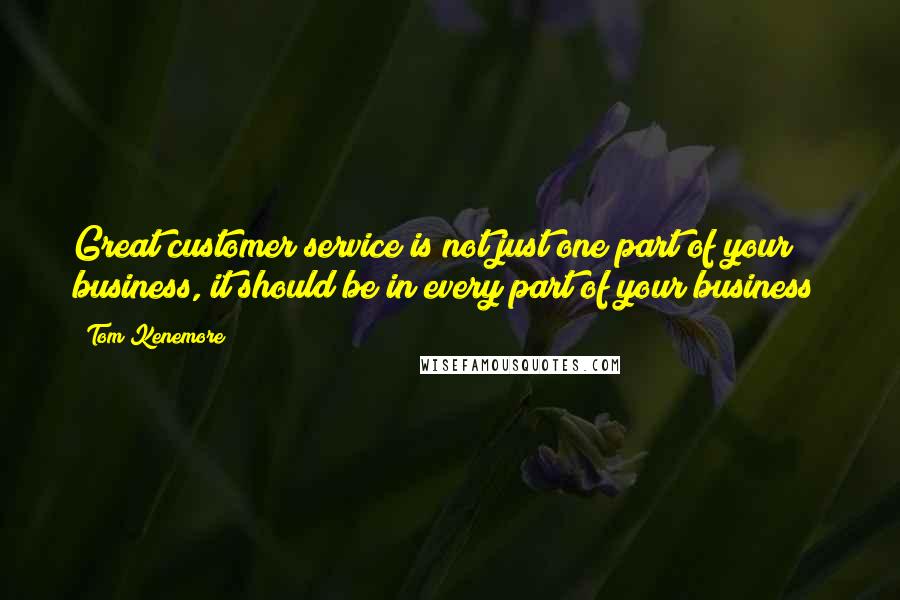 Tom Kenemore Quotes: Great customer service is not just one part of your business, it should be in every part of your business!