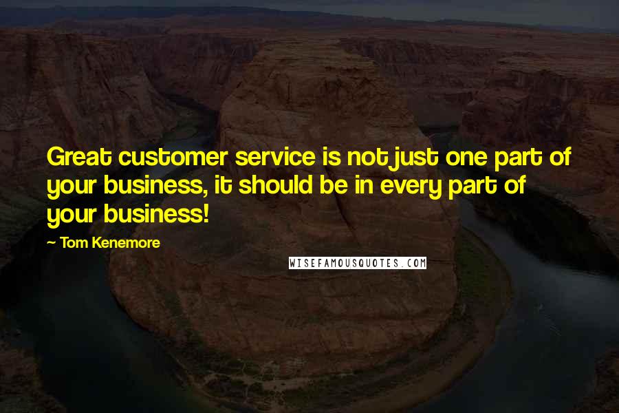 Tom Kenemore Quotes: Great customer service is not just one part of your business, it should be in every part of your business!