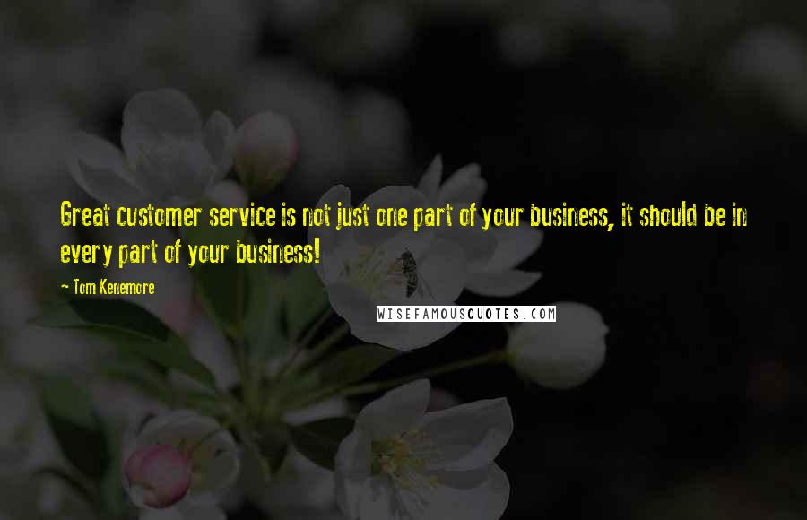 Tom Kenemore Quotes: Great customer service is not just one part of your business, it should be in every part of your business!