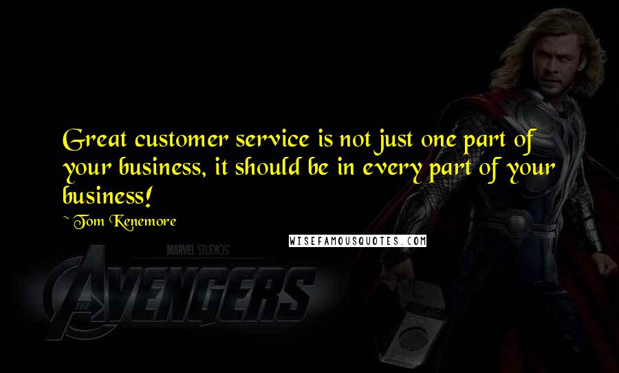 Tom Kenemore Quotes: Great customer service is not just one part of your business, it should be in every part of your business!