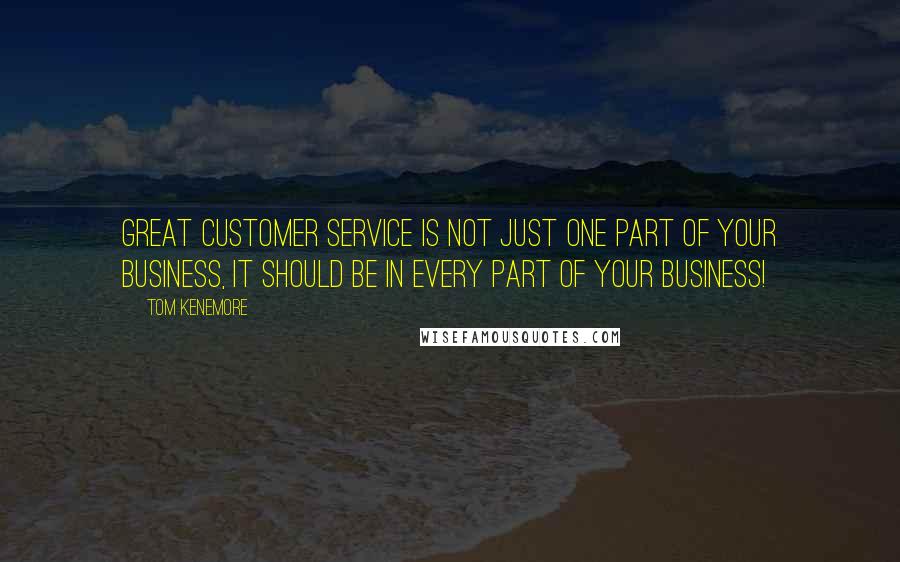 Tom Kenemore Quotes: Great customer service is not just one part of your business, it should be in every part of your business!