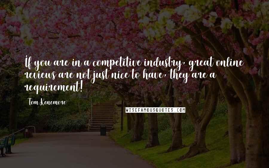 Tom Kenemore Quotes: If you are in a competitive industry, great online reviews are not just nice to have, they are a requirement!