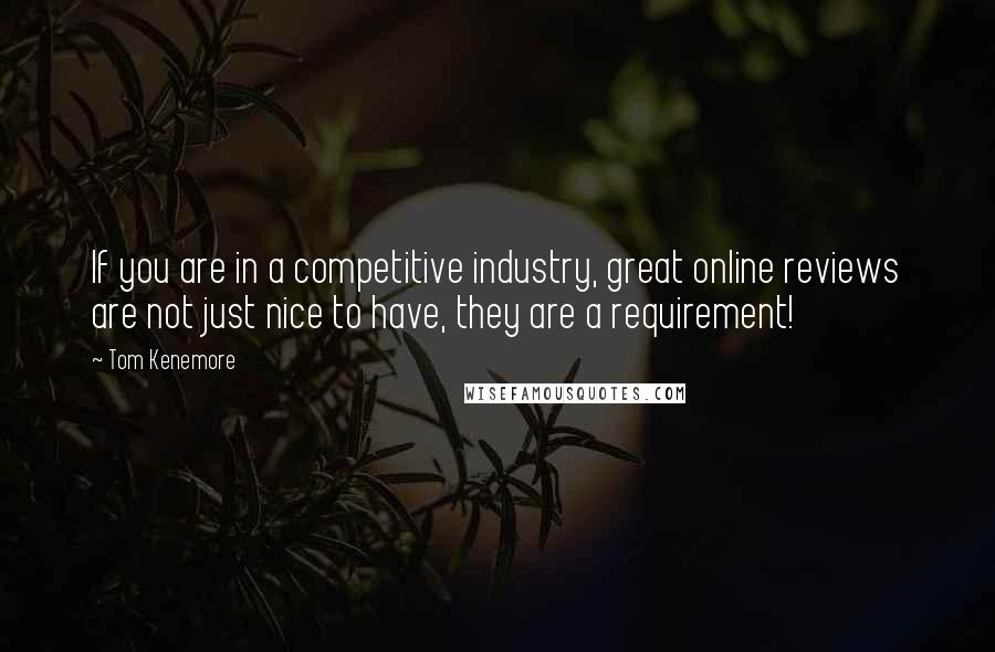 Tom Kenemore Quotes: If you are in a competitive industry, great online reviews are not just nice to have, they are a requirement!