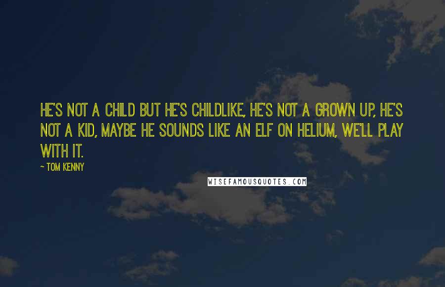 Tom Kenny Quotes: He's not a child but he's childlike, he's not a grown up, he's not a kid, maybe he sounds like an elf on helium, we'll play with it.