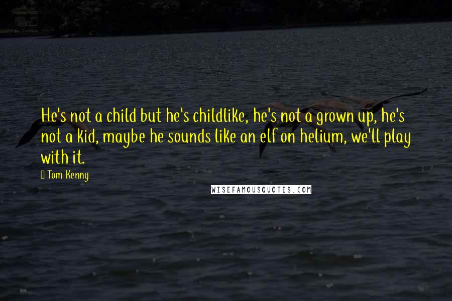 Tom Kenny Quotes: He's not a child but he's childlike, he's not a grown up, he's not a kid, maybe he sounds like an elf on helium, we'll play with it.