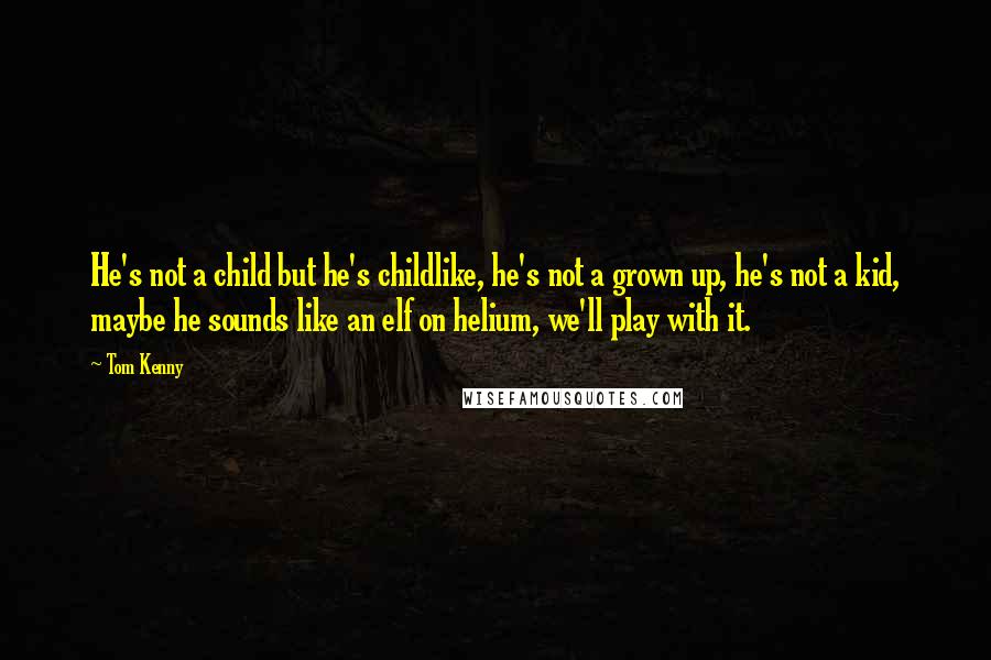 Tom Kenny Quotes: He's not a child but he's childlike, he's not a grown up, he's not a kid, maybe he sounds like an elf on helium, we'll play with it.