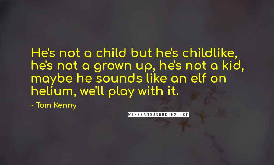 Tom Kenny Quotes: He's not a child but he's childlike, he's not a grown up, he's not a kid, maybe he sounds like an elf on helium, we'll play with it.