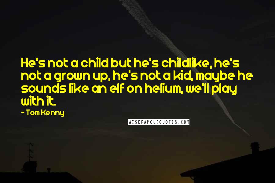 Tom Kenny Quotes: He's not a child but he's childlike, he's not a grown up, he's not a kid, maybe he sounds like an elf on helium, we'll play with it.