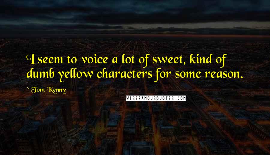 Tom Kenny Quotes: I seem to voice a lot of sweet, kind of dumb yellow characters for some reason.