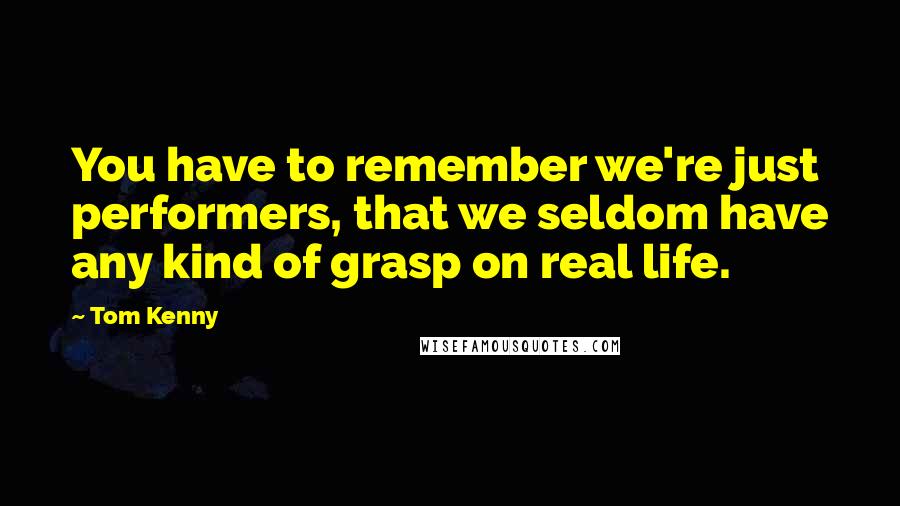 Tom Kenny Quotes: You have to remember we're just performers, that we seldom have any kind of grasp on real life.