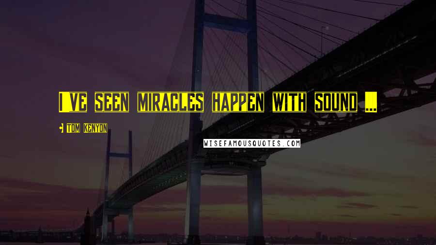 Tom Kenyon Quotes: I've seen miracles happen with sound ...