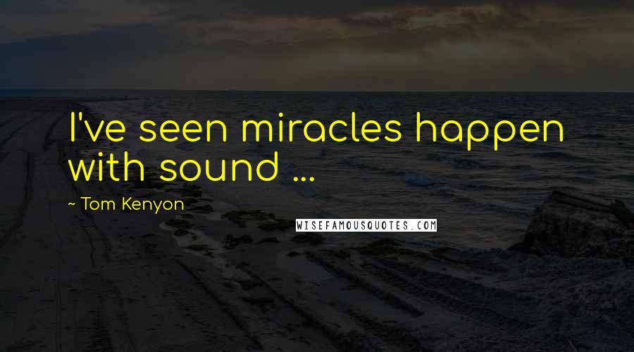 Tom Kenyon Quotes: I've seen miracles happen with sound ...