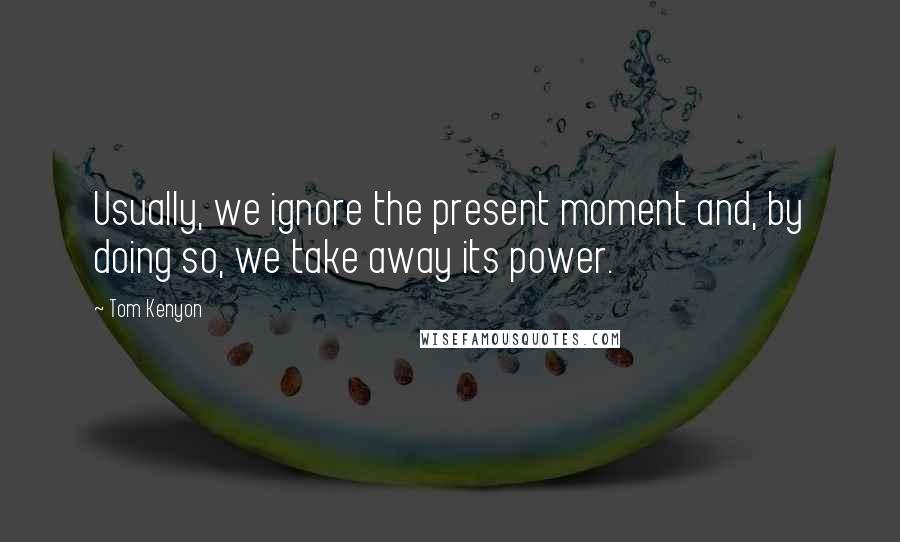 Tom Kenyon Quotes: Usually, we ignore the present moment and, by doing so, we take away its power.