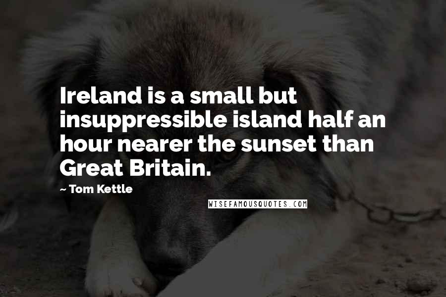 Tom Kettle Quotes: Ireland is a small but insuppressible island half an hour nearer the sunset than Great Britain.