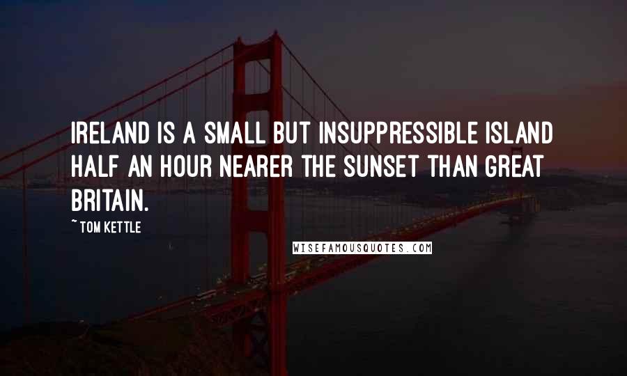 Tom Kettle Quotes: Ireland is a small but insuppressible island half an hour nearer the sunset than Great Britain.