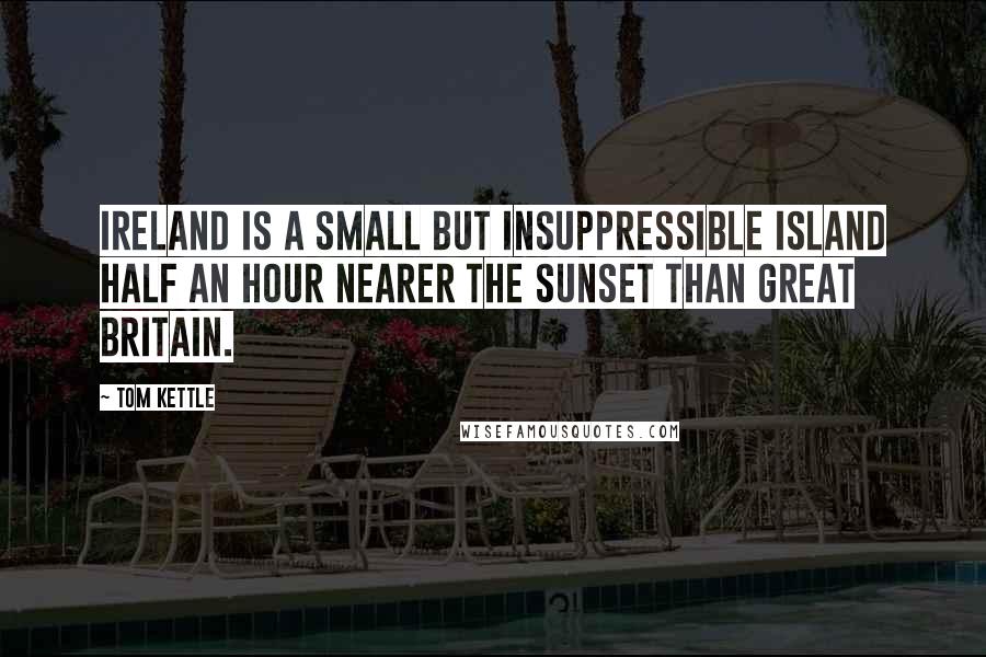 Tom Kettle Quotes: Ireland is a small but insuppressible island half an hour nearer the sunset than Great Britain.