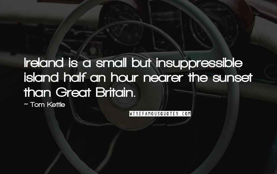 Tom Kettle Quotes: Ireland is a small but insuppressible island half an hour nearer the sunset than Great Britain.