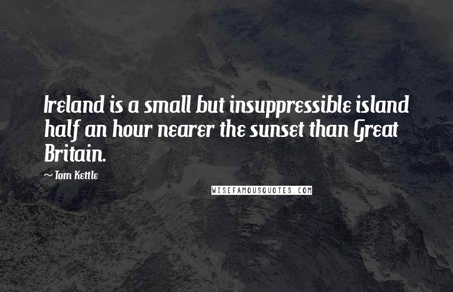 Tom Kettle Quotes: Ireland is a small but insuppressible island half an hour nearer the sunset than Great Britain.