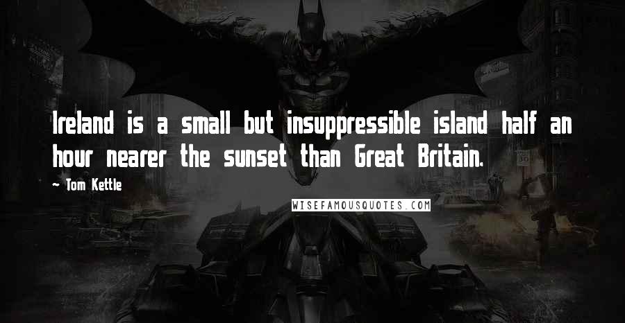 Tom Kettle Quotes: Ireland is a small but insuppressible island half an hour nearer the sunset than Great Britain.