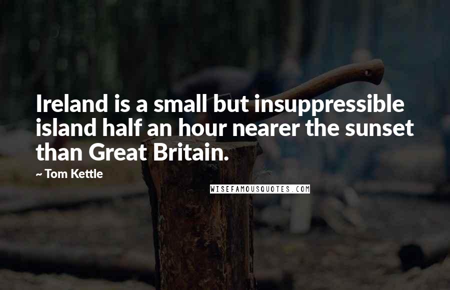 Tom Kettle Quotes: Ireland is a small but insuppressible island half an hour nearer the sunset than Great Britain.