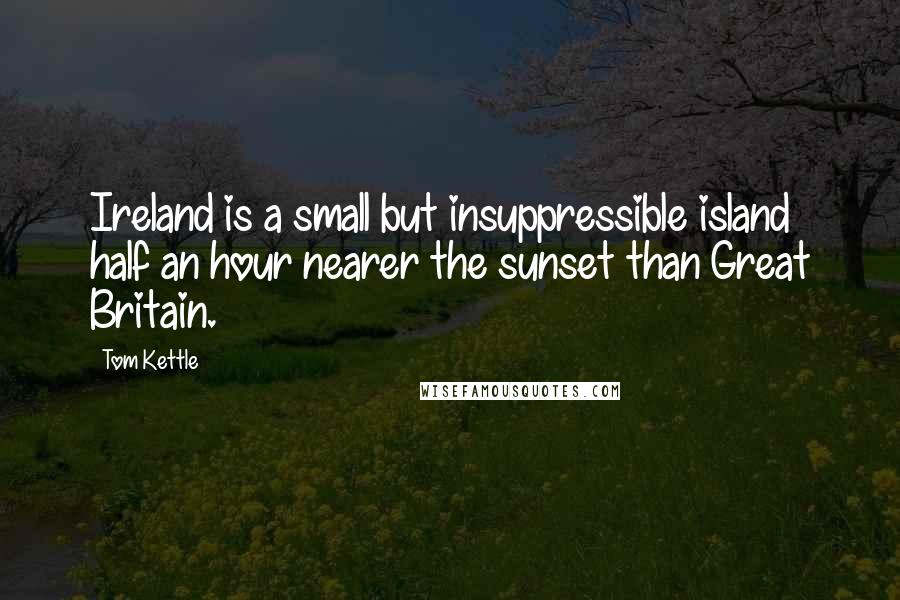 Tom Kettle Quotes: Ireland is a small but insuppressible island half an hour nearer the sunset than Great Britain.