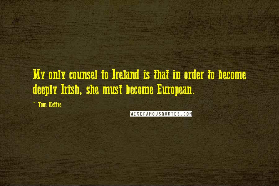 Tom Kettle Quotes: My only counsel to Ireland is that in order to become deeply Irish, she must become European.