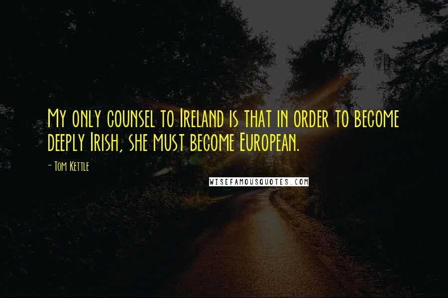 Tom Kettle Quotes: My only counsel to Ireland is that in order to become deeply Irish, she must become European.