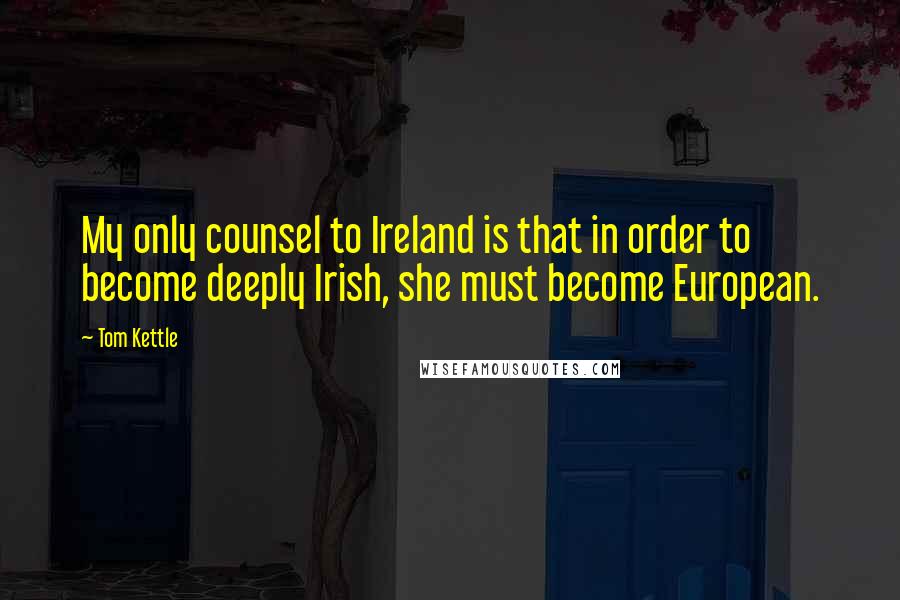 Tom Kettle Quotes: My only counsel to Ireland is that in order to become deeply Irish, she must become European.