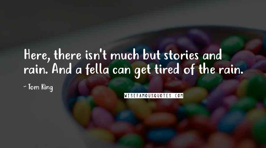 Tom King Quotes: Here, there isn't much but stories and rain. And a fella can get tired of the rain.