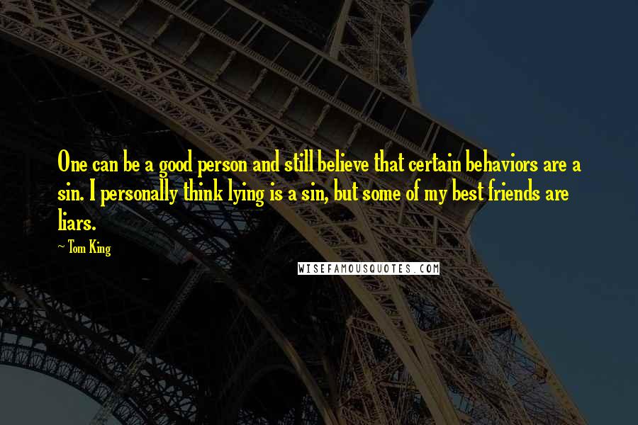 Tom King Quotes: One can be a good person and still believe that certain behaviors are a sin. I personally think lying is a sin, but some of my best friends are liars.