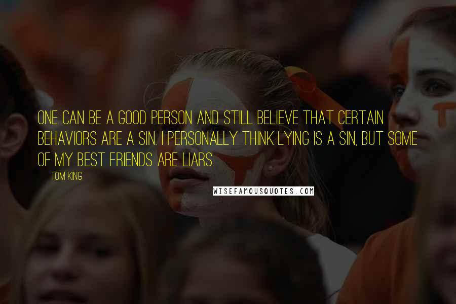 Tom King Quotes: One can be a good person and still believe that certain behaviors are a sin. I personally think lying is a sin, but some of my best friends are liars.