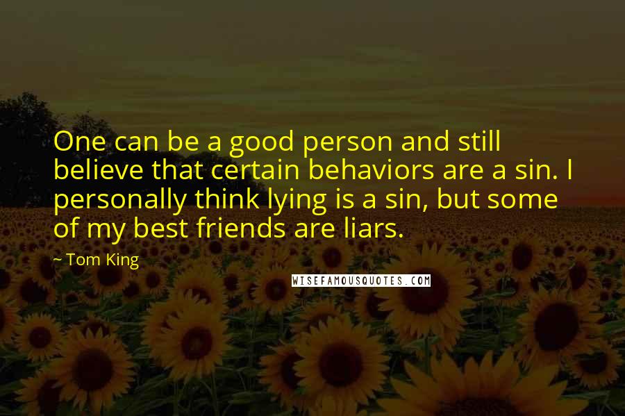 Tom King Quotes: One can be a good person and still believe that certain behaviors are a sin. I personally think lying is a sin, but some of my best friends are liars.
