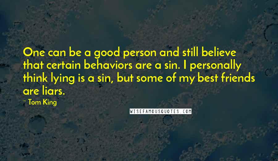 Tom King Quotes: One can be a good person and still believe that certain behaviors are a sin. I personally think lying is a sin, but some of my best friends are liars.