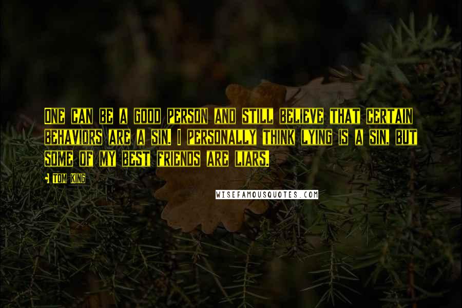 Tom King Quotes: One can be a good person and still believe that certain behaviors are a sin. I personally think lying is a sin, but some of my best friends are liars.