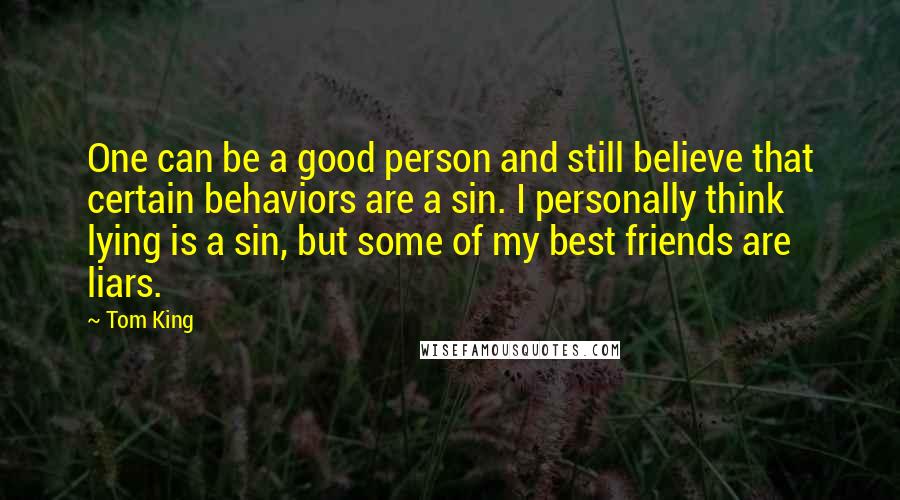 Tom King Quotes: One can be a good person and still believe that certain behaviors are a sin. I personally think lying is a sin, but some of my best friends are liars.