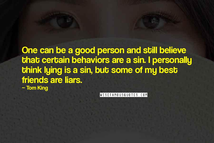 Tom King Quotes: One can be a good person and still believe that certain behaviors are a sin. I personally think lying is a sin, but some of my best friends are liars.