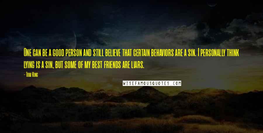 Tom King Quotes: One can be a good person and still believe that certain behaviors are a sin. I personally think lying is a sin, but some of my best friends are liars.