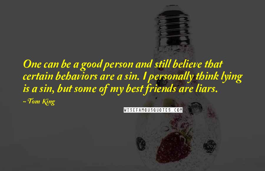 Tom King Quotes: One can be a good person and still believe that certain behaviors are a sin. I personally think lying is a sin, but some of my best friends are liars.